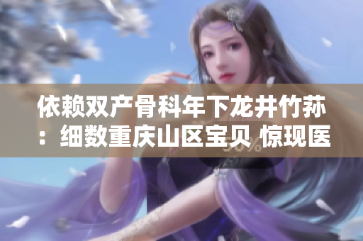 依賴雙產(chǎn)骨科年下龍井竹蓀：細(xì)數(shù)重慶山區(qū)寶貝 驚現(xiàn)醫(yī)療奇跡