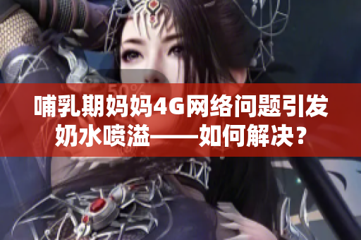 哺乳期媽媽4G網(wǎng)絡(luò)問題引發(fā)奶水噴溢——如何解決？