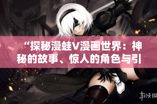 “探秘漫蛙V漫畫世界：神秘的故事、驚人的角色與引人入勝的情節(jié)”