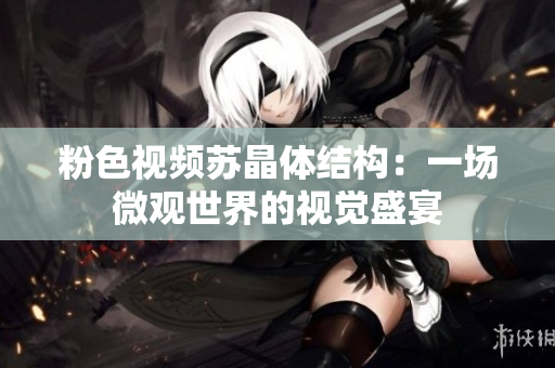 粉色視頻蘇晶體結(jié)構(gòu)：一場微觀世界的視覺盛宴