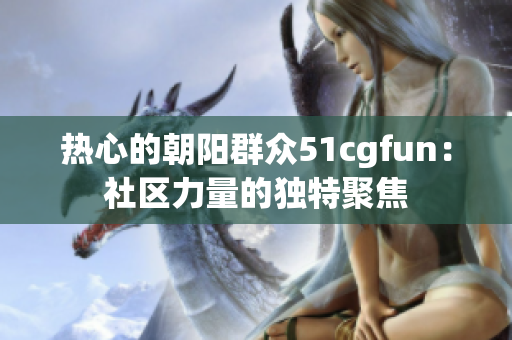 熱心的朝陽群眾51cgfun：社區(qū)力量的獨特聚焦