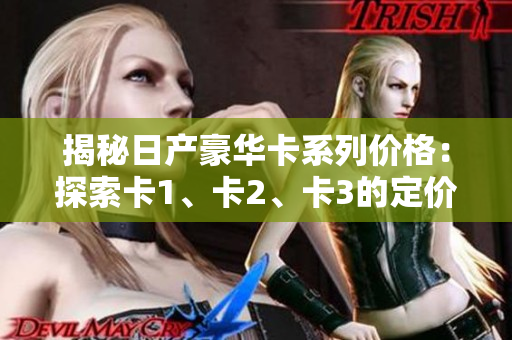 揭秘日產(chǎn)豪華卡系列價格：探索卡1、卡2、卡3的定價及特點