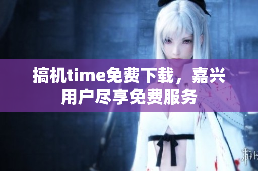 搞機time免費下載，嘉興用戶盡享免費服務