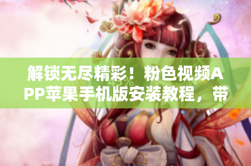 解鎖無盡精彩！粉色視頻APP蘋果手機版安裝教程，帶你暢享海量視頻資源