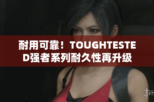 耐用可靠！TOUGHTESTED強者系列耐久性再升級