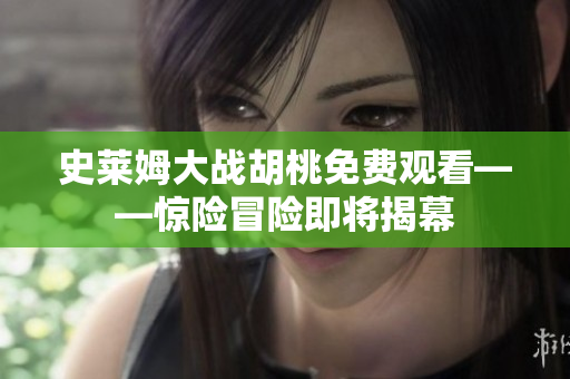 史萊姆大戰(zhàn)胡桃免費觀看——驚險冒險即將揭幕