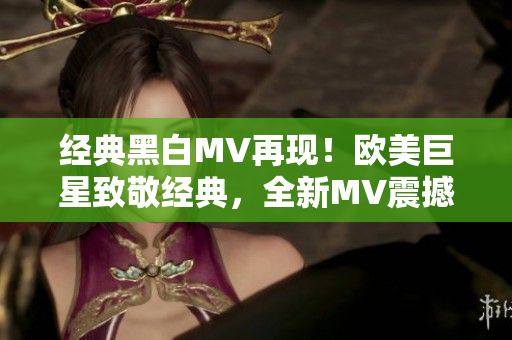 經(jīng)典黑白MV再現(xiàn)！歐美巨星致敬經(jīng)典，全新MV震撼上線