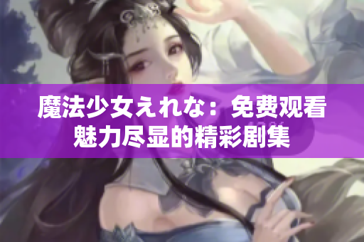 魔法少女えれな：免費(fèi)觀看魅力盡顯的精彩劇集