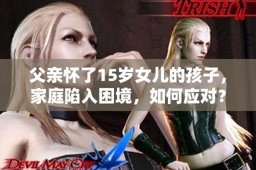 父親懷了15歲女兒的孩子，家庭陷入困境，如何應(yīng)對(duì)？