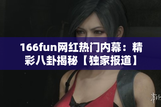 166fun網(wǎng)紅熱門(mén)內(nèi)幕：精彩八卦揭秘【獨(dú)家報(bào)道】
