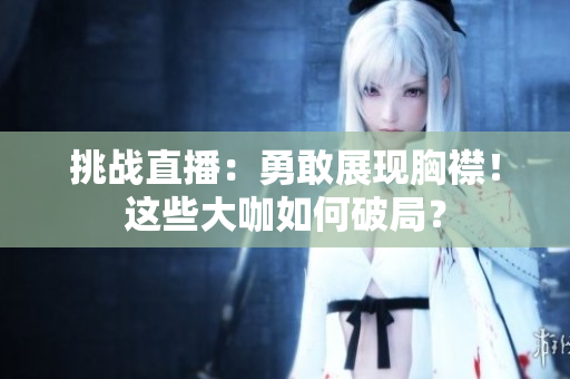 挑戰(zhàn)直播：勇敢展現(xiàn)胸襟！這些大咖如何破局？