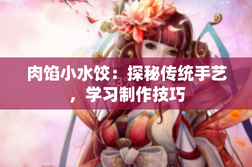 肉餡小水餃：探秘傳統(tǒng)手藝，學(xué)習(xí)制作技巧