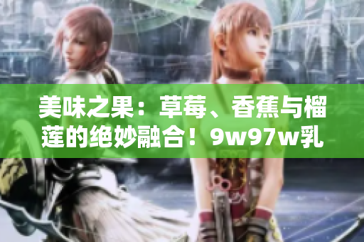 美味之果：草莓、香蕉與榴蓮的絕妙融合！9w97w乳液呈現(xiàn)獨(dú)特香甜風(fēng)味