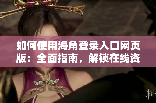 如何使用海角登錄入口網(wǎng)頁版：全面指南，解鎖在線資源與功能