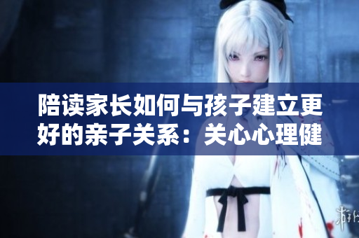陪讀家長如何與孩子建立更好的親子關(guān)系：關(guān)心心理健康咨詢?yōu)橹? title=