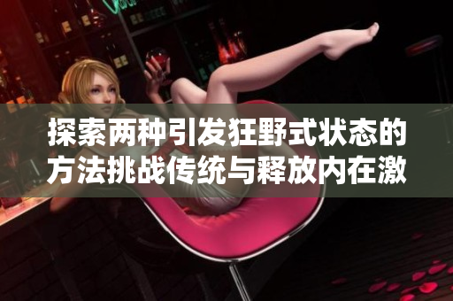 探索兩種引發(fā)狂野式狀態(tài)的方法挑戰(zhàn)傳統(tǒng)與釋放內(nèi)在激情