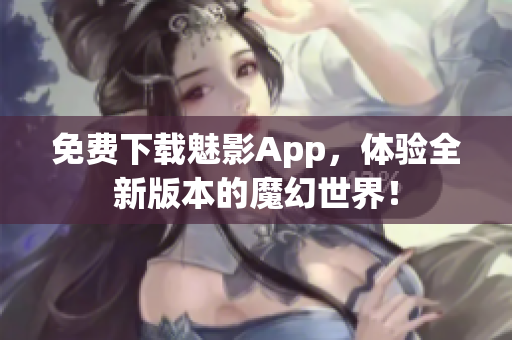 免費下載魅影App，體驗全新版本的魔幻世界！