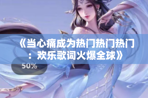 《當(dāng)心痛成為熱門熱門熱門：歡樂歌詞火爆全球》