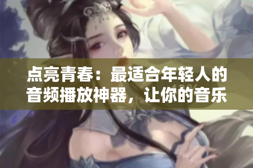 點亮青春：最適合年輕人的音頻播放神器，讓你的音樂世界更加豐富多彩！