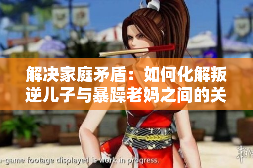 解決家庭矛盾：如何化解叛逆兒子與暴躁老媽之間的關(guān)系？