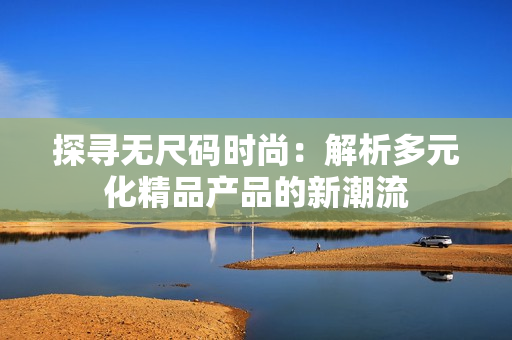 探尋無尺碼時尚：解析多元化精品產(chǎn)品的新潮流