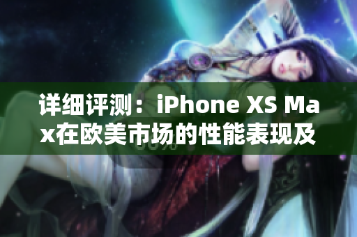詳細(xì)評測：iPhone XS Max在歐美市場的性能表現(xiàn)及其優(yōu)勢分析