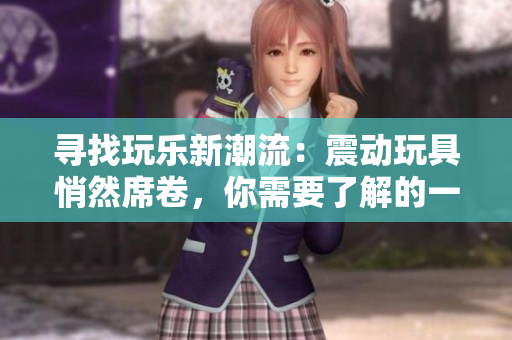 尋找玩樂新潮流：震動玩具悄然席卷，你需要了解的一切