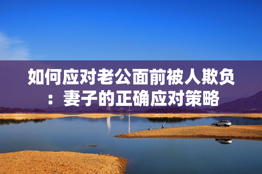 如何應(yīng)對老公面前被人欺負(fù)：妻子的正確應(yīng)對策略