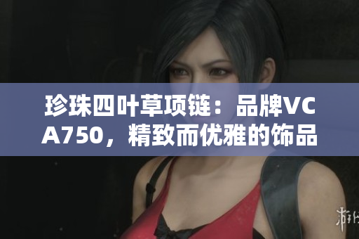 珍珠四葉草項鏈：品牌VCA750，精致而優(yōu)雅的飾品選擇