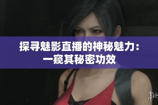 探尋魅影直播的神秘魅力：一窺其秘密功效