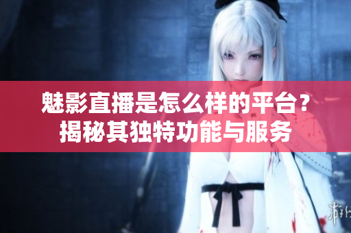 魅影直播是怎么樣的平臺？揭秘其獨特功能與服務(wù)