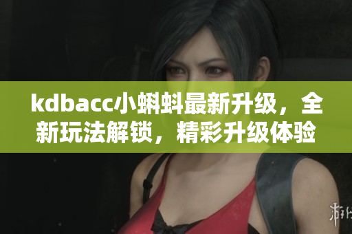 kdbacc小蝌蚪最新升級，全新玩法解鎖，精彩升級體驗(yàn)讓你欲罷不能