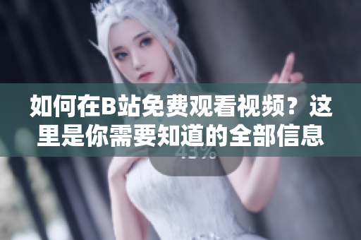 如何在B站免費(fèi)觀看視頻？這里是你需要知道的全部信息