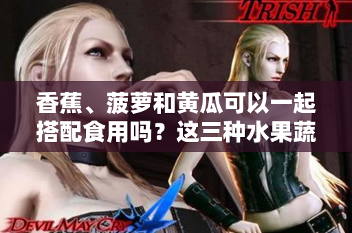 香蕉、菠蘿和黃瓜可以一起搭配食用嗎？這三種水果蔬菜的搭配有何營養(yǎng)功效？
