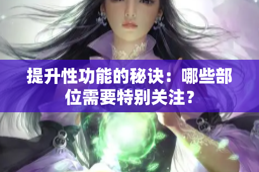 提升性功能的秘訣：哪些部位需要特別關(guān)注？