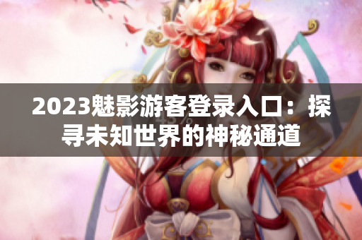2023魅影游客登錄入口：探尋未知世界的神秘通道