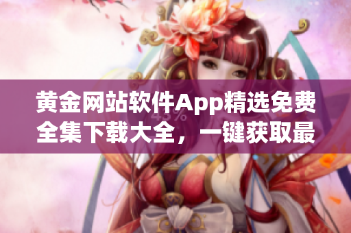 黃金網(wǎng)站軟件App精選免費全集下載大全，一鍵獲取最新資源