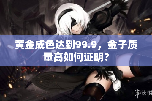 黃金成色達到99.9，金子質(zhì)量高如何證明？