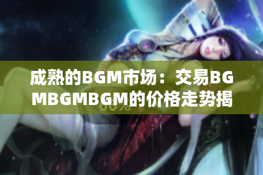 成熟的BGM市場：交易BGMBGMBGM的價格走勢揭秘