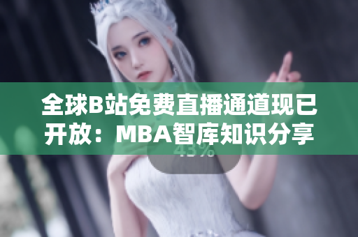 全球B站免費直播通道現(xiàn)已開放：MBA智庫知識分享不容錯過