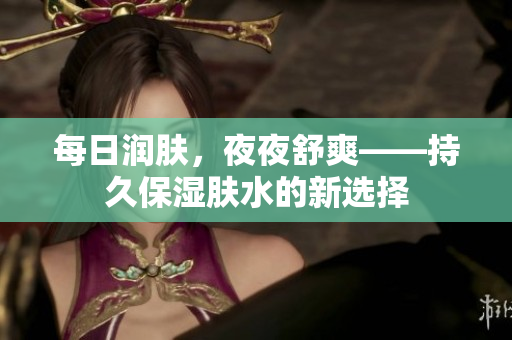 每日潤膚，夜夜舒爽——持久保濕膚水的新選擇