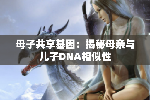 母子共享基因：揭秘母親與兒子DNA相似性