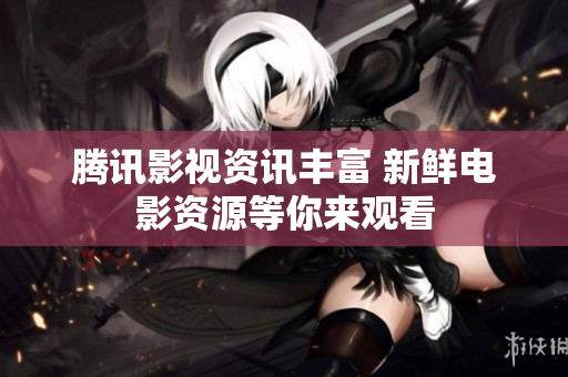 騰訊影視資訊豐富 新鮮電影資源等你來觀看