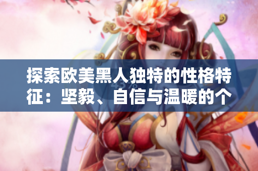 探索歐美黑人獨(dú)特的性格特征：堅(jiān)毅、自信與溫暖的個(gè)性