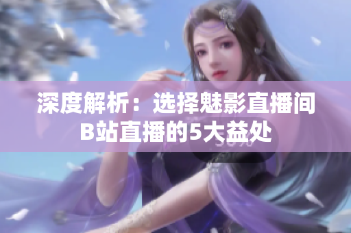 深度解析：選擇魅影直播間B站直播的5大益處