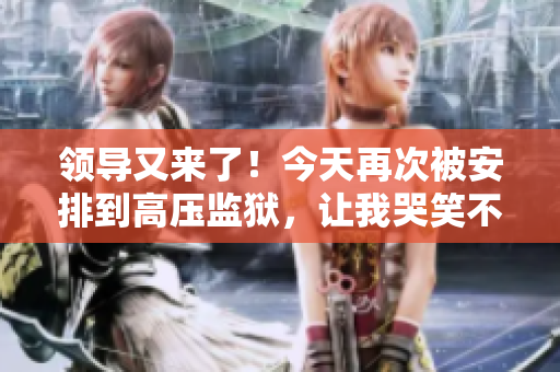 領(lǐng)導(dǎo)又來了！今天再次被安排到高壓監(jiān)獄，讓我哭笑不得