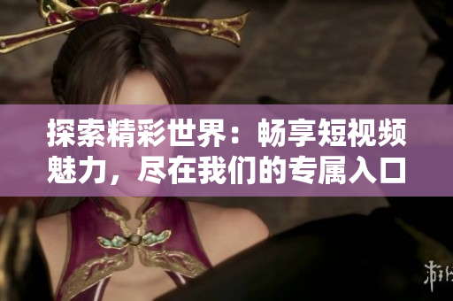 探索精彩世界：暢享短視頻魅力，盡在我們的專屬入口！