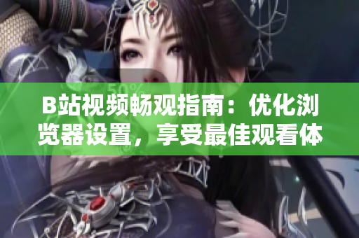 B站視頻暢觀指南：優(yōu)化瀏覽器設(shè)置，享受最佳觀看體驗
