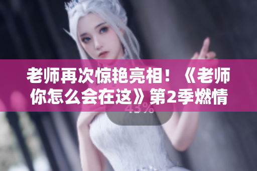老師再次驚艷亮相！《老師你怎么會在這》第2季燃情上線