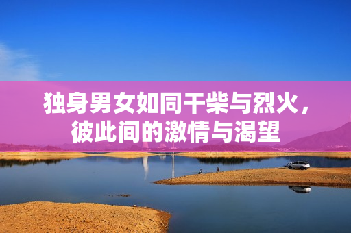 獨身男女如同干柴與烈火，彼此間的激情與渴望
